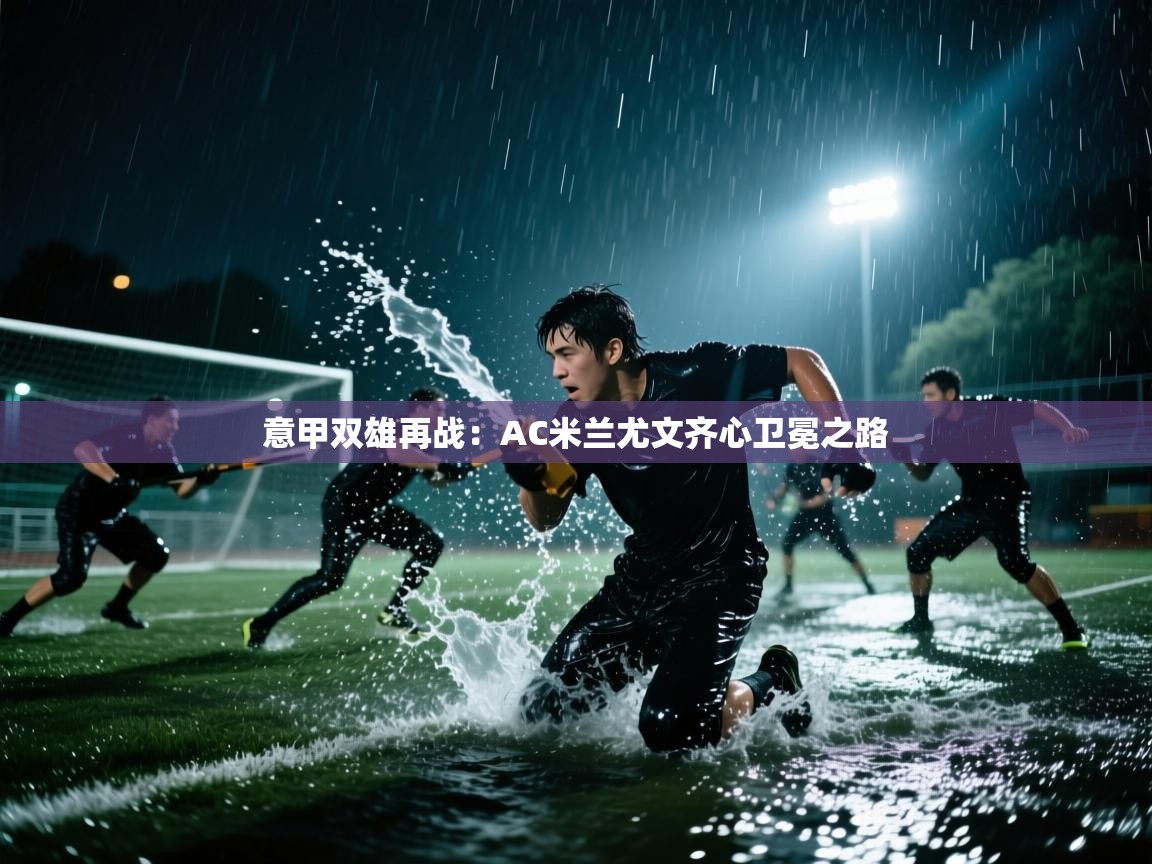 开云体育会员VIP开通-意甲双雄再战：AC米兰尤文齐心卫冕之路  第2张