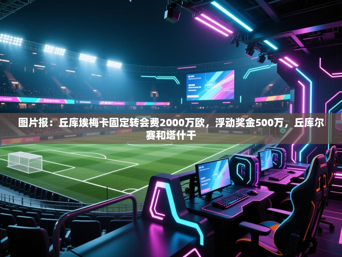 开云邀请码-图片报：丘库埃梅卡固定转会费2000万欧，浮动奖金500万，丘库尔赛和塔什干  第2张