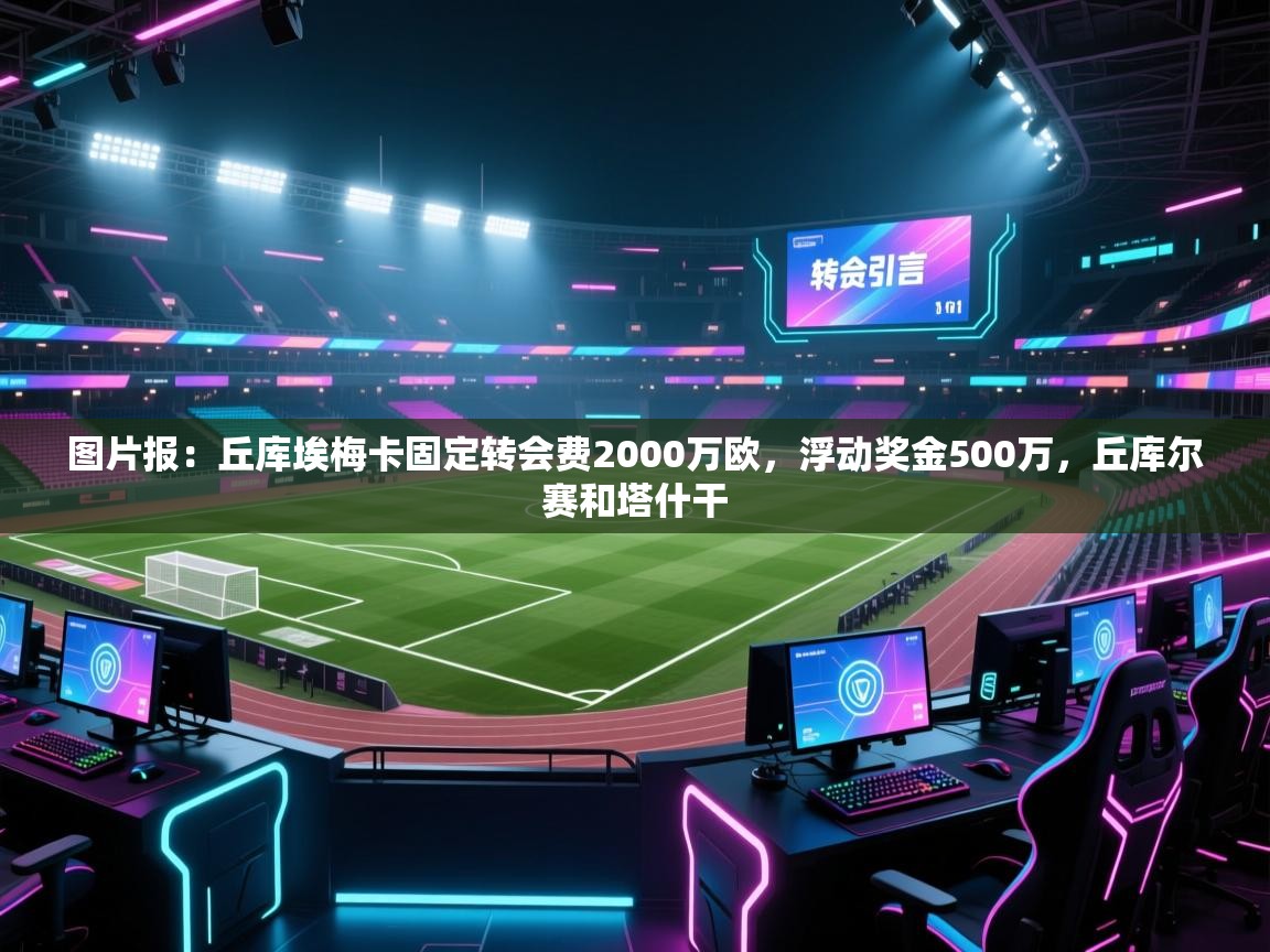 开云邀请码-图片报：丘库埃梅卡固定转会费2000万欧，浮动奖金500万，丘库尔赛和塔什干  第3张