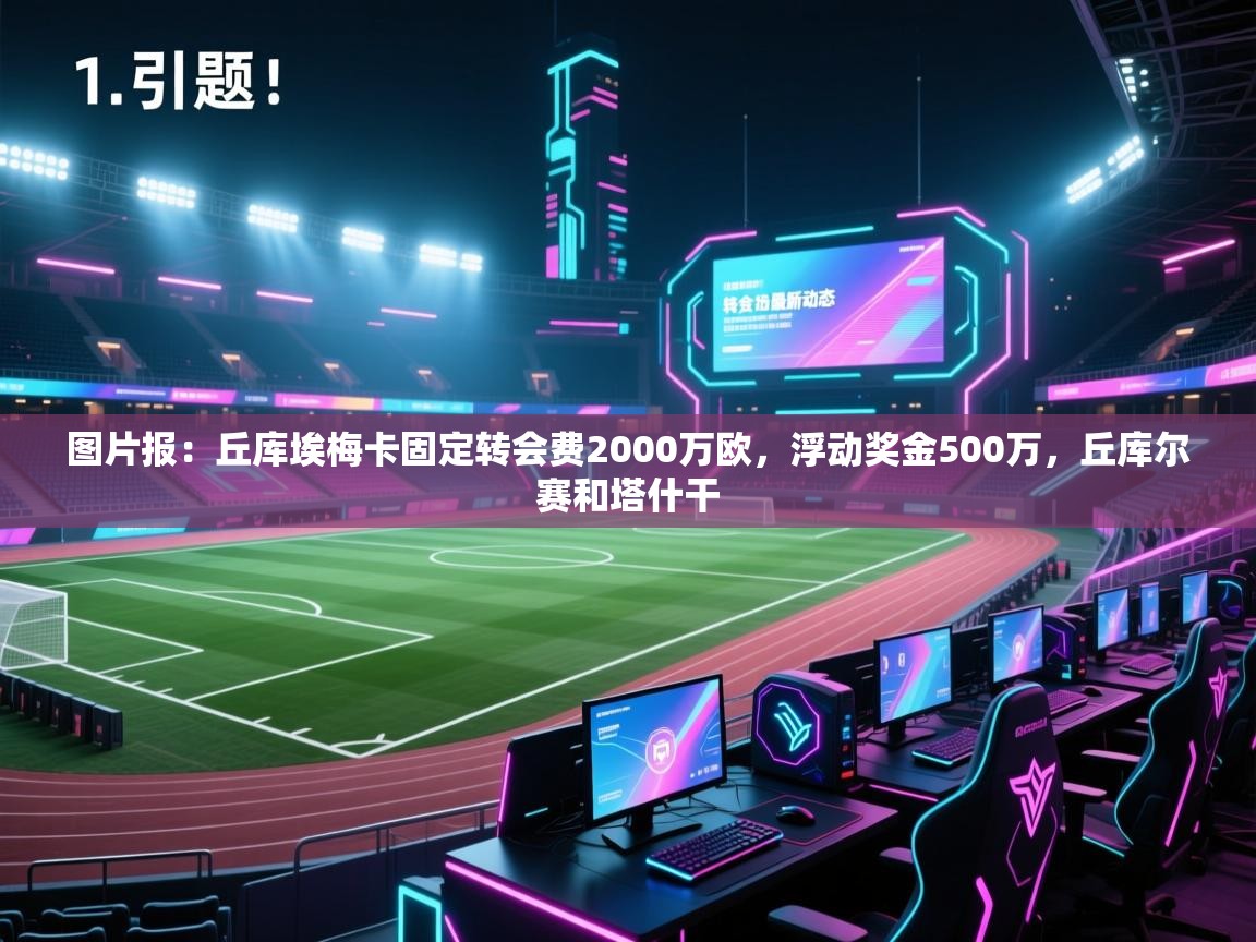 开云邀请码-图片报：丘库埃梅卡固定转会费2000万欧，浮动奖金500万，丘库尔赛和塔什干  第4张