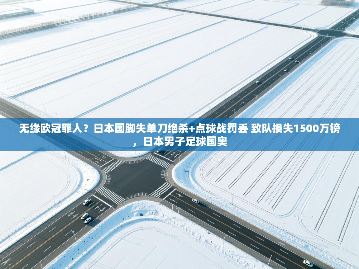 开云体育赛程表查询-无缘欧冠罪人?日本国脚失单刀绝杀+点球战罚丢 致队损失1500万镑,日本男子足球国奥 第2张