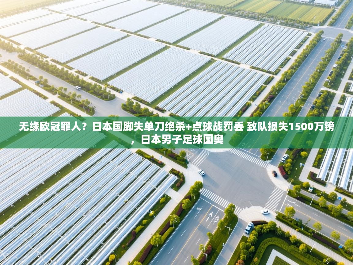 开云体育赛程表查询-无缘欧冠罪人?日本国脚失单刀绝杀+点球战罚丢 致队损失1500万镑,日本男子足球国奥 第4张