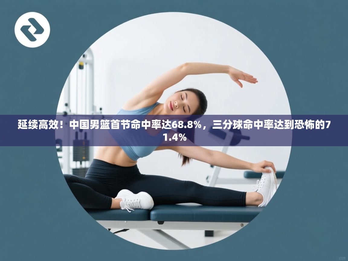 开云体育账号申诉通道-延续高效!中国男篮首节命中率达68.8%,三分球命中率达到恐怖的71.4% 第4张