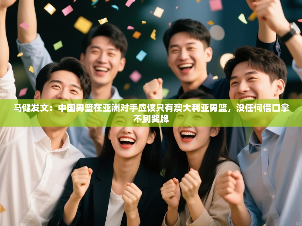 -马健发文：中国男篮在亚洲对手应该只有澳大利亚男篮，没任何借口拿不到奖牌  第1张