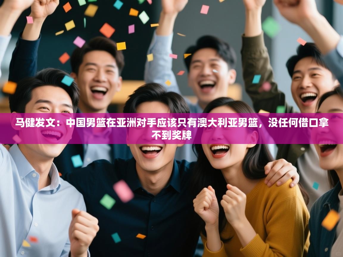 -马健发文：中国男篮在亚洲对手应该只有澳大利亚男篮，没任何借口拿不到奖牌  第2张