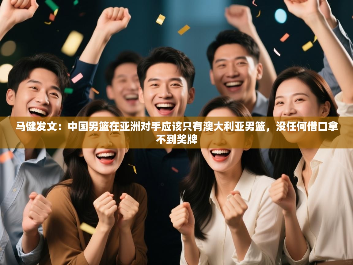 -马健发文：中国男篮在亚洲对手应该只有澳大利亚男篮，没任何借口拿不到奖牌  第4张