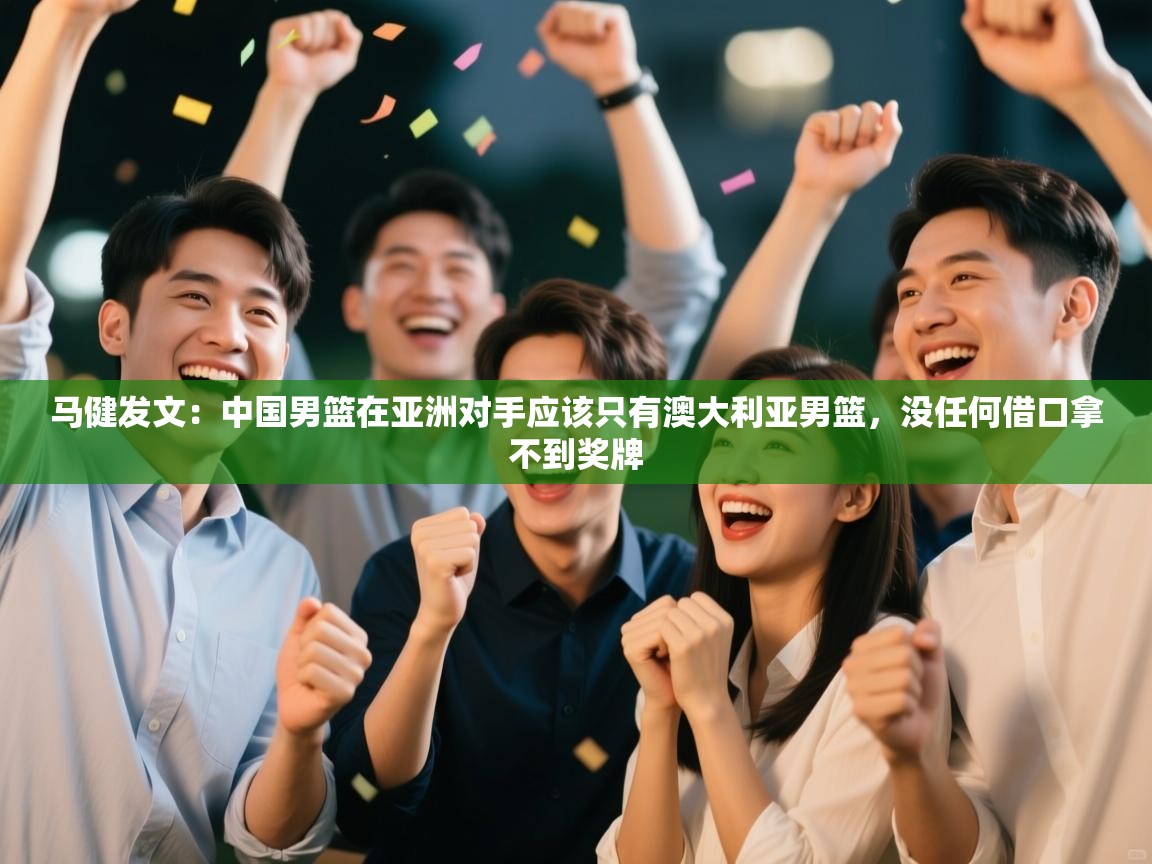 -马健发文：中国男篮在亚洲对手应该只有澳大利亚男篮，没任何借口拿不到奖牌  第3张
