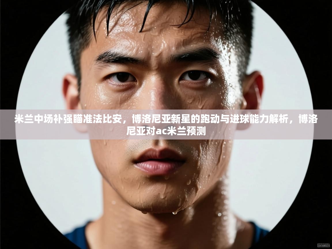 开云·体育kaiyun官方网站_kaiyun sports-米兰中场补强瞄准法比安,博洛尼亚新星的跑动与进球能力解析,博洛尼亚对ac米兰预测 第2张