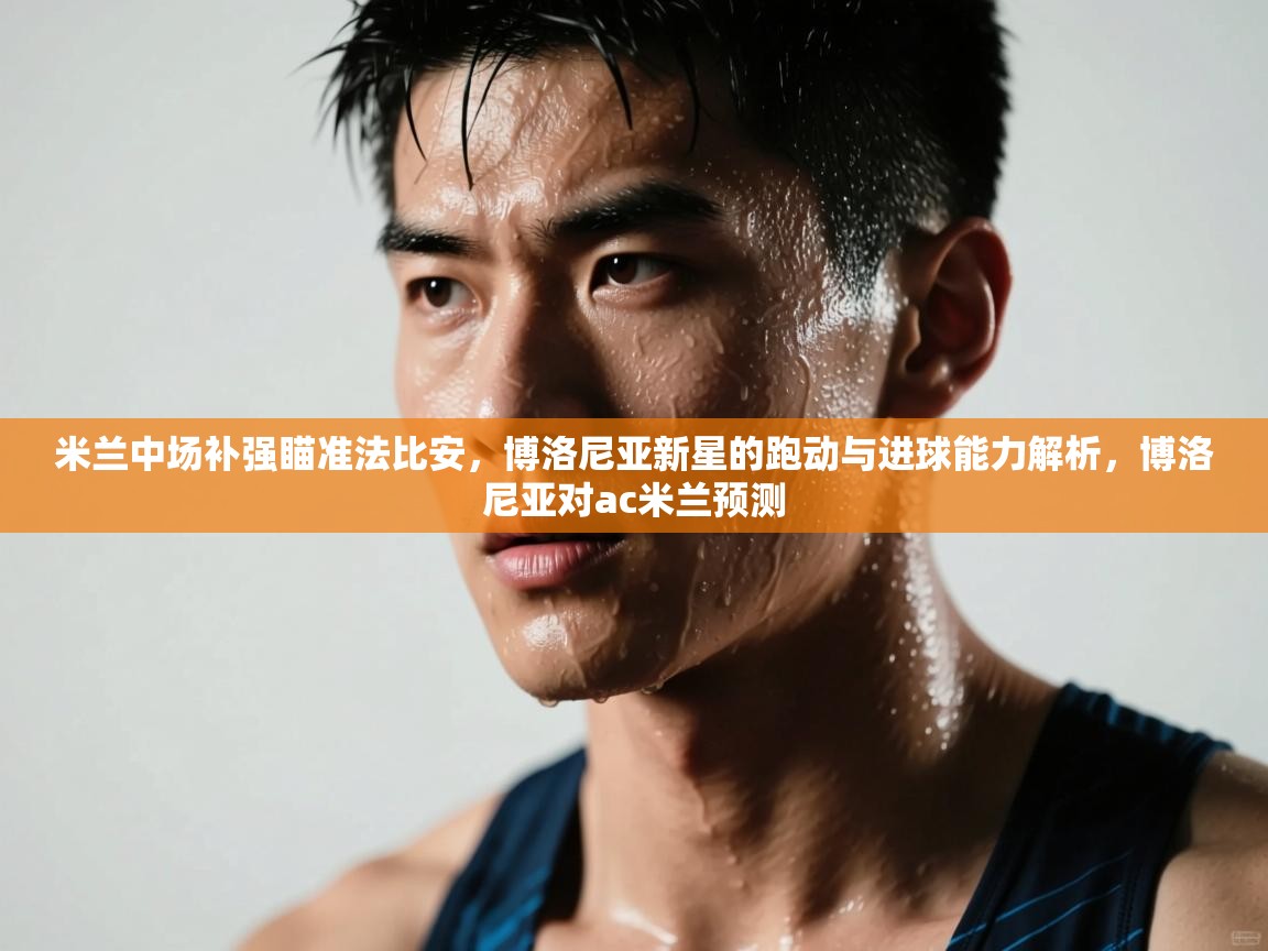 开云·体育kaiyun官方网站_kaiyun sports-米兰中场补强瞄准法比安,博洛尼亚新星的跑动与进球能力解析,博洛尼亚对ac米兰预测 第3张