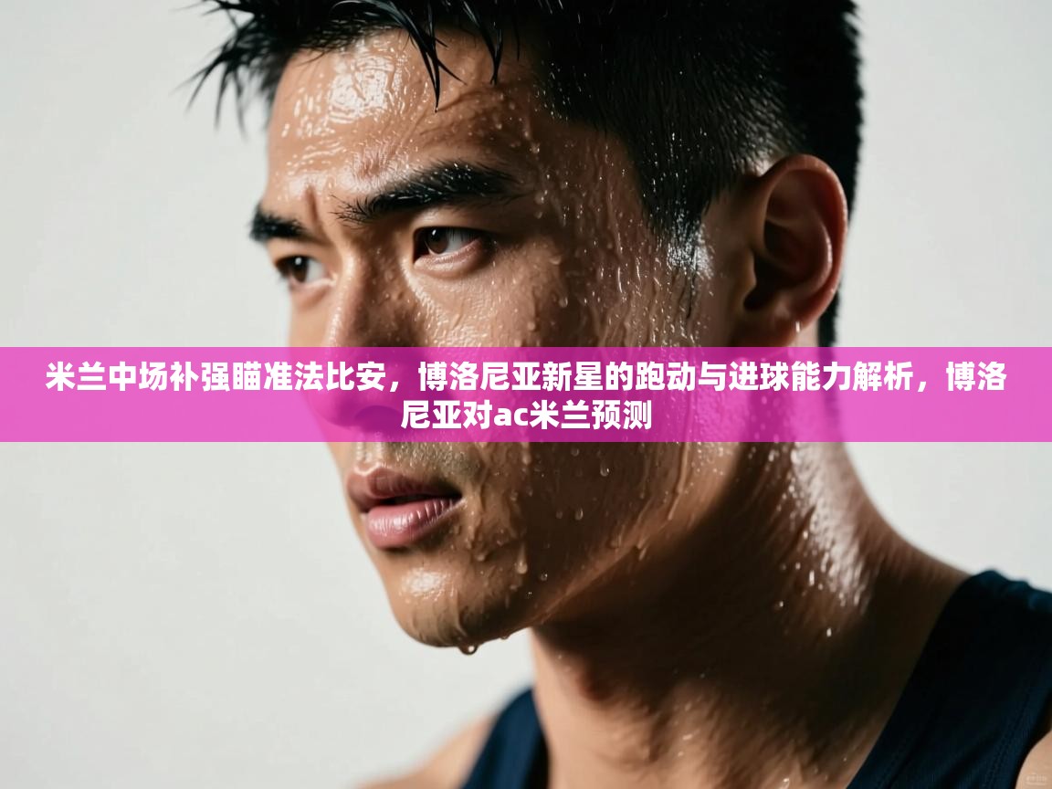 开云·体育kaiyun官方网站_kaiyun sports-米兰中场补强瞄准法比安,博洛尼亚新星的跑动与进球能力解析,博洛尼亚对ac米兰预测 第4张