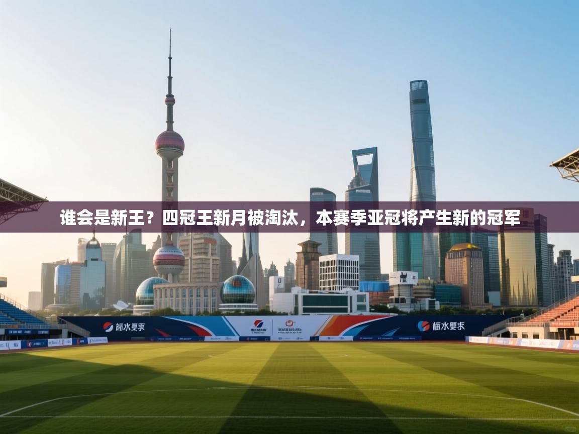 开云体育登录入口-谁会是新王?四冠王新月被淘汰,本赛季亚冠将产生新的冠军 第3张