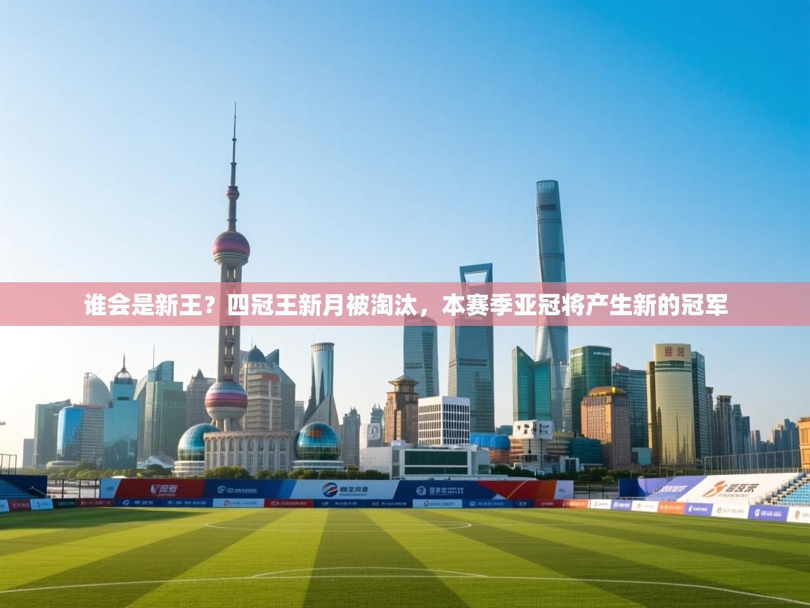 开云体育登录入口-谁会是新王?四冠王新月被淘汰,本赛季亚冠将产生新的冠军 第4张