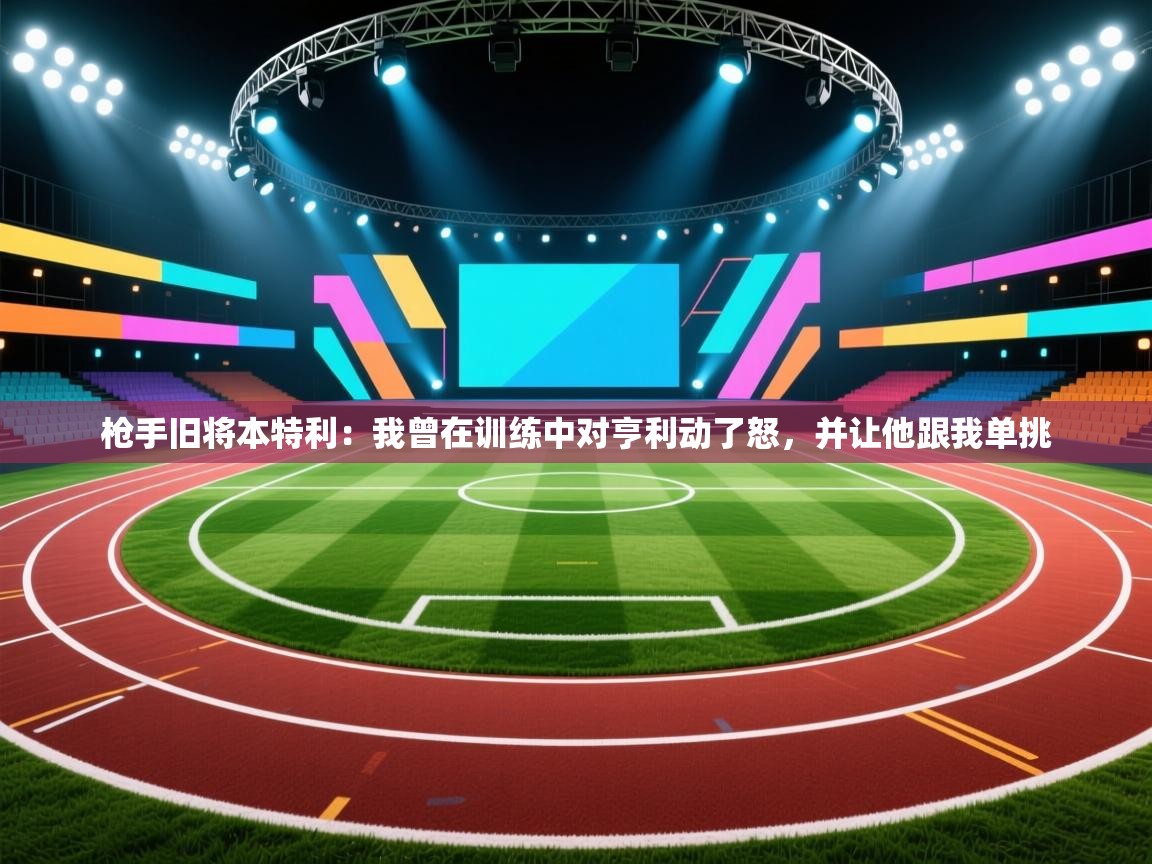 开云体育英文版入口-枪手旧将本特利：我曾在训练中对亨利动了怒，并让他跟我单挑  第2张