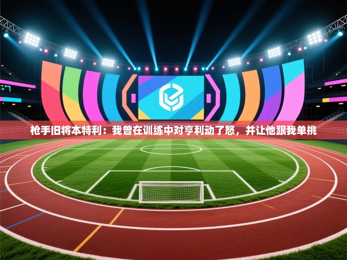 开云体育英文版入口-枪手旧将本特利：我曾在训练中对亨利动了怒，并让他跟我单挑  第3张