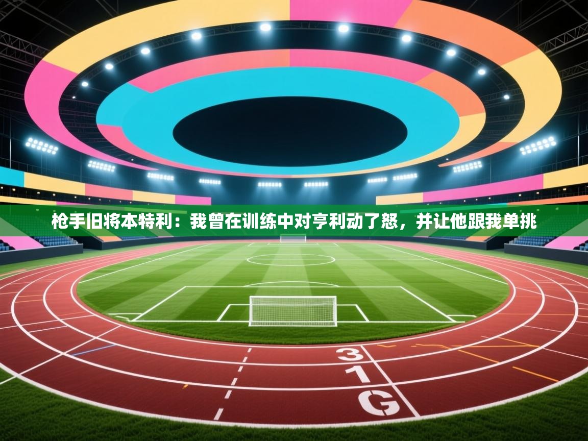 开云体育英文版入口-枪手旧将本特利：我曾在训练中对亨利动了怒，并让他跟我单挑  第4张