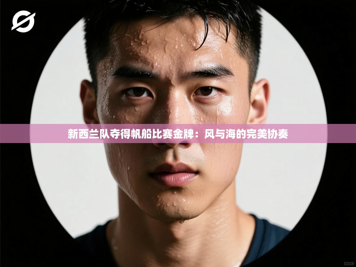 云开体育app官网入口网页版-新西兰队夺得帆船比赛金牌：风与海的完美协奏  第1张